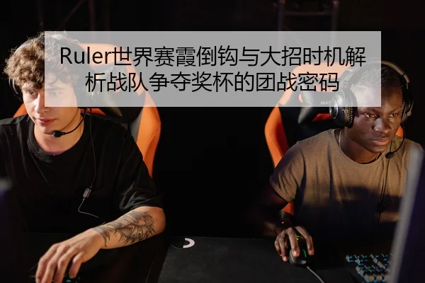 Ruler世界赛霞倒钩与大招时机解析战队争夺奖杯的团战密码
